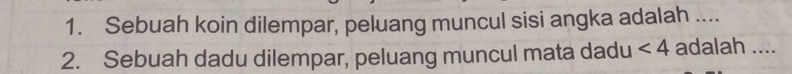 Sebuah koin dilempar, peluang muncul sisi angka adalah .... 
2. Sebuah dadu dilempar, peluang muncul mata dadu ∠ 4 adalah ....