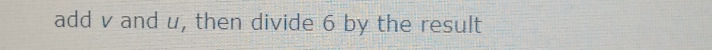 add v and u, then divide 6 by the result