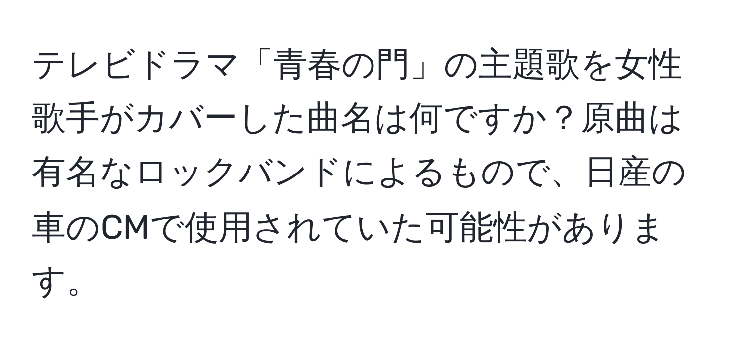 テレビドラマ「青春の門」の主題歌を女性歌手がカバーした曲名は何ですか？原曲は有名なロックバンドによるもので、日産の車のCMで使用されていた可能性があります。