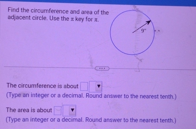 Find the circumference and area of the
adjacent circle. Use the π key for π.
The circumference is about □
(Type an integer or a decimal. Round answer to the nearest tenth.)
The area is about □° || || =
(Type an integer or a decimal. Round answer to the nearest tenth.)