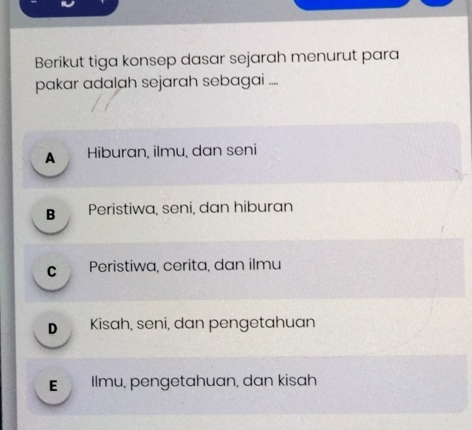 Berikut tiga konsep dasar sejarah menurut para
pakar adalah sejarah sebagai ....
A Hiburan, ilmu, dan seni
B Peristiwa, seni, dan hiburan
c Peristiwa, cerita, dan ilmu
D Kisah, seni, dan pengetahuan
E Ilmu, pengetahuan, dan kisah