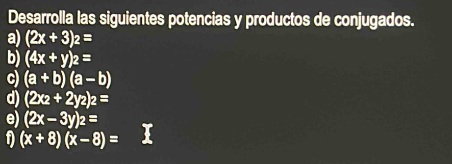 Desarrolla las siguientes potencias y productos de conjugados. 
a) (2x+3)_2=
b) (4x+y)_2=
c) (a+b)(a-b)
d) (2x_2+2y_2)_2=
e) (2x-3y)_2=
D (x+8)(x-8)=