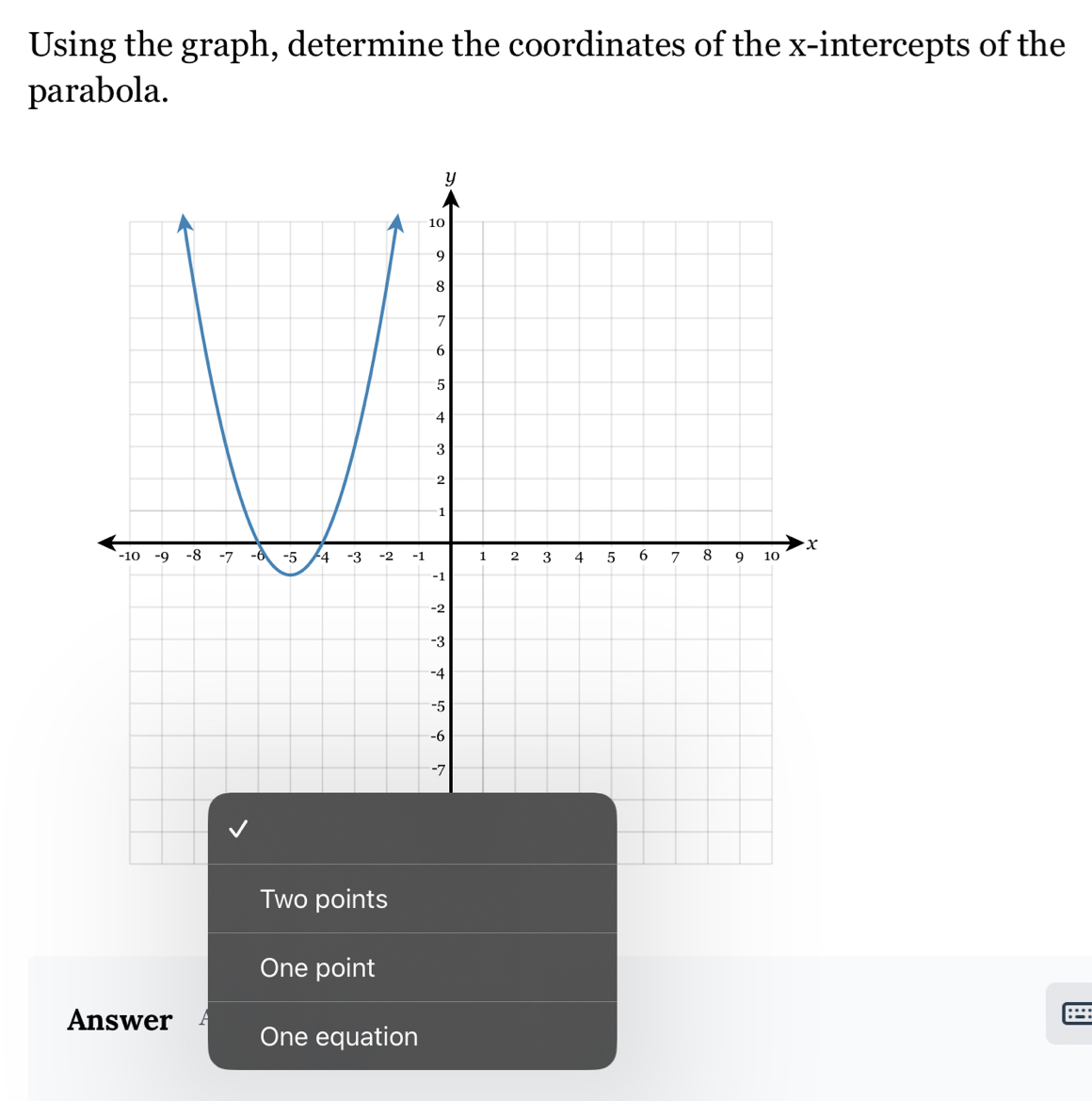 Using the graph, determine the coordinates of the x-intercepts of the
parabola.
Two points
One point
Answer One equation