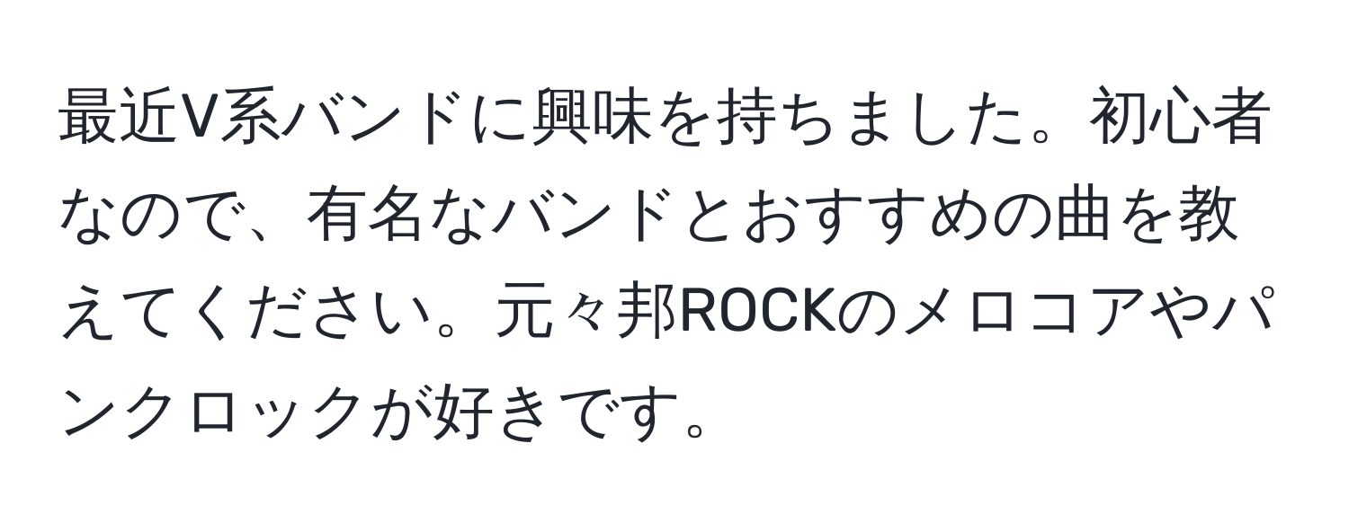 最近V系バンドに興味を持ちました。初心者なので、有名なバンドとおすすめの曲を教えてください。元々邦ROCKのメロコアやパンクロックが好きです。