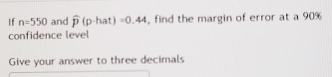 If n=550 and widehat p(p-hat)=0.44 , find the margin of error at a 90%
confidence level 
Give your answer to three decimals