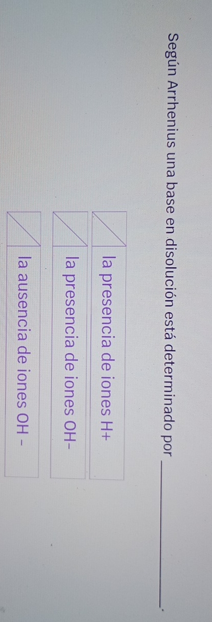 Según Arrhenius una base en disolución está determinado por_
.
la presencia de iones H+
la presencia de iones OH-
la ausencia de iones OH -