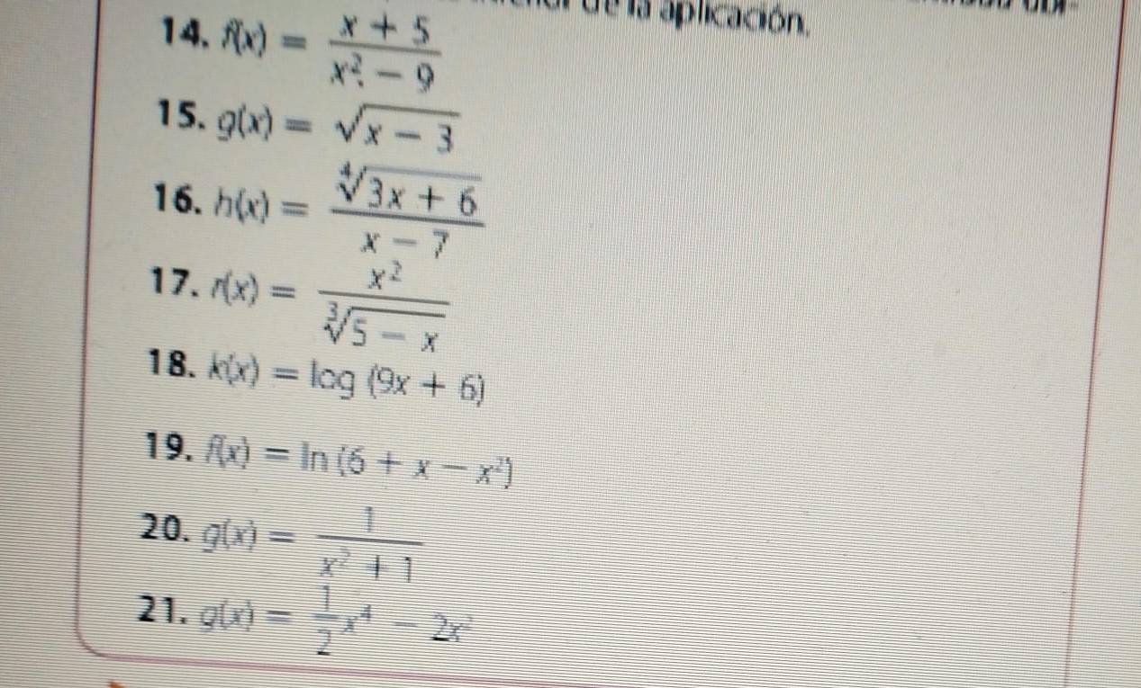 f(x)= (x+5)/x^2-9  nor de la aplicación. 
15. g(x)=sqrt(x-3)
16. h(x)= (sqrt[4](3x+6))/x-7 
17. r(x)= x^2/sqrt[3](5-x) 
18. k(x)=log (9x+6)
19. f(x)=ln (6+x-x^2)
20. g(x)= 1/x^2+1 
21. g(x)= 1/2 x^4-2x^2