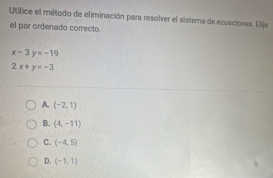 Utilice el método de eliminación para resolver el sistema de ecuaciones. Elija
el par ordenado correcto.
x-3y=-19
2x+y=-3
A. (-2,1)
B. (4,-11)
C. (-4,5)
D. (-1,1)