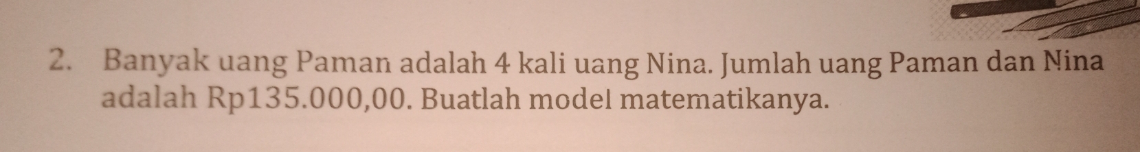 Banyak uang Paman adalah 4 kali uang Nina. Jumlah uang Paman dan Nina 
adalah Rp135.000,00. Buatlah model matematikanya.