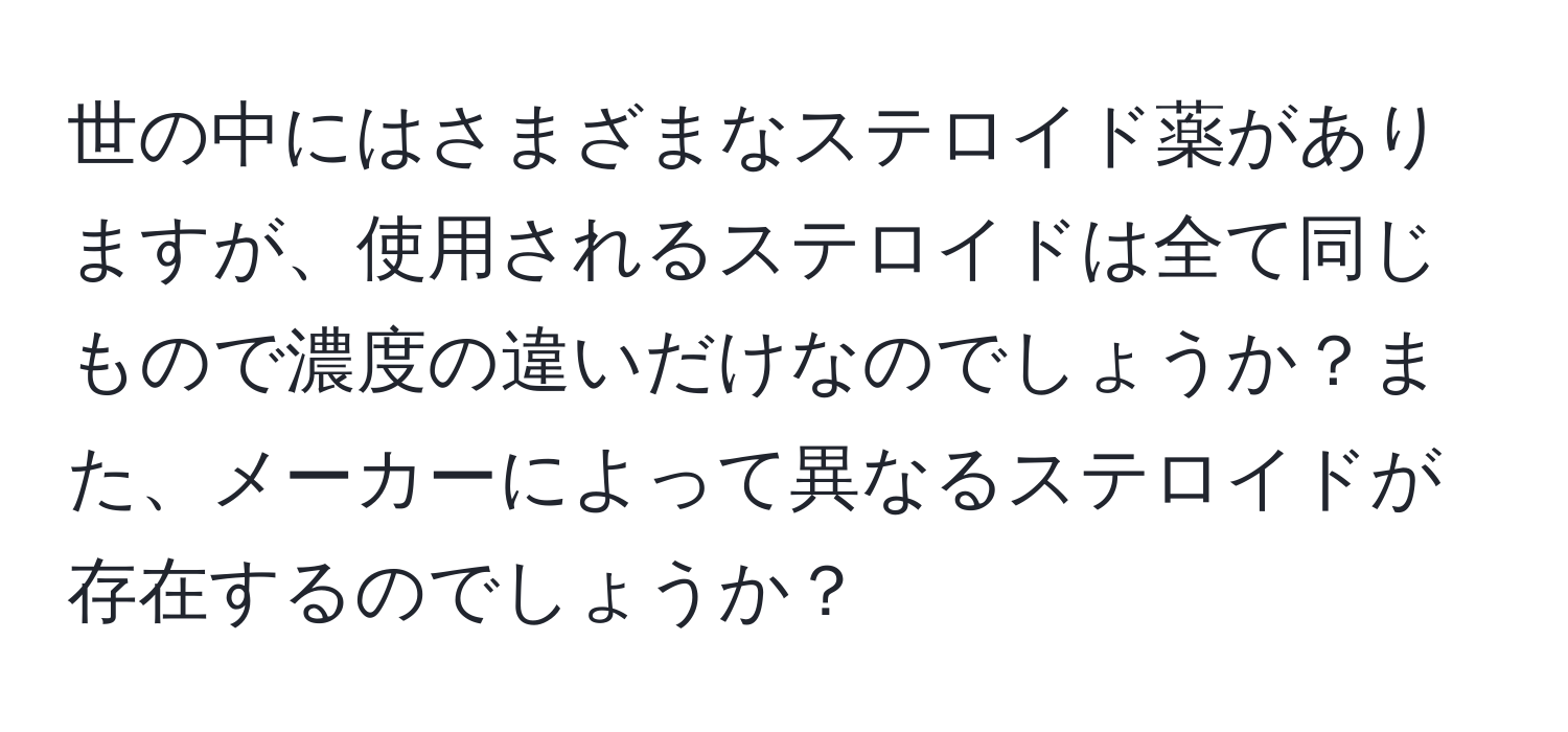 世の中にはさまざまなステロイド薬がありますが、使用されるステロイドは全て同じもので濃度の違いだけなのでしょうか？また、メーカーによって異なるステロイドが存在するのでしょうか？