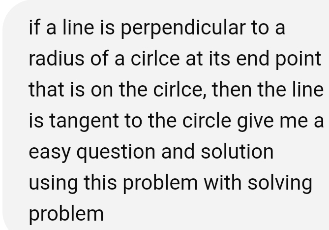 if a line is perpendicular to a 
radius of a cirlce at its end point 
that is on the cirlce, then the line 
is tangent to the circle give me a 
easy question and solution 
using this problem with solving 
problem