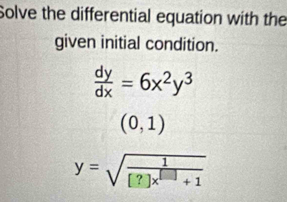 Solve the differential equation with the
given initial condition.
 dy/dx =6x^2y^3
(0,1)
y=sqrt(frac 1)[?]x^(beginbmatrix) □ endbmatrix +1