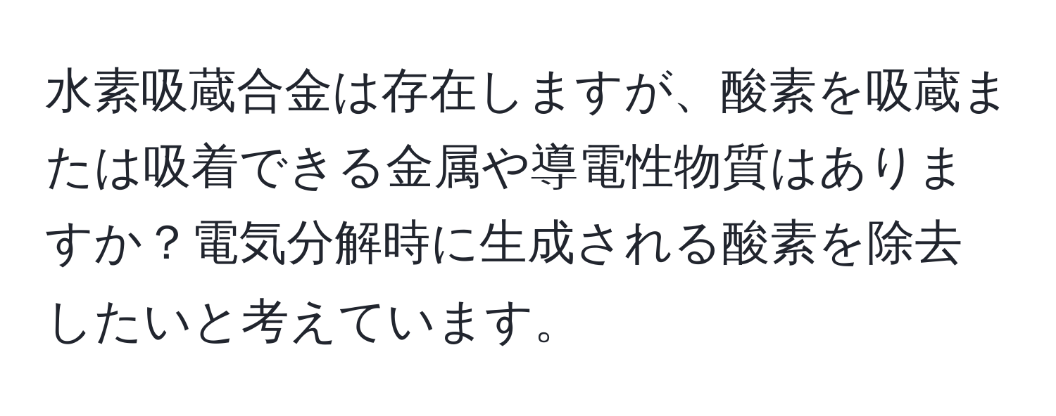 水素吸蔵合金は存在しますが、酸素を吸蔵または吸着できる金属や導電性物質はありますか？電気分解時に生成される酸素を除去したいと考えています。