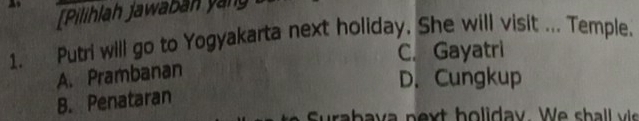 [Pilihlah jawabān yàng
1. Putri will go to Yogyakarta next holiday, She will visit ... Temple.
C. Gayatri
A. Prambanan
D. Cungkup
B. Penataran
Suraba v a n ex t ho liday. We s l v i