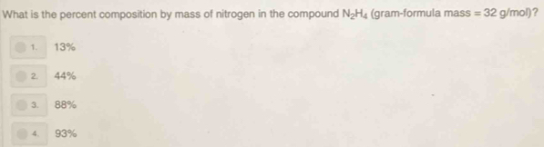 What is the percent composition by mass of nitrogen in the compound N_2H_4 (gram-formula mass =32g/mol) ?
1. 13%
2. 44%
3. 88%
4. 93%