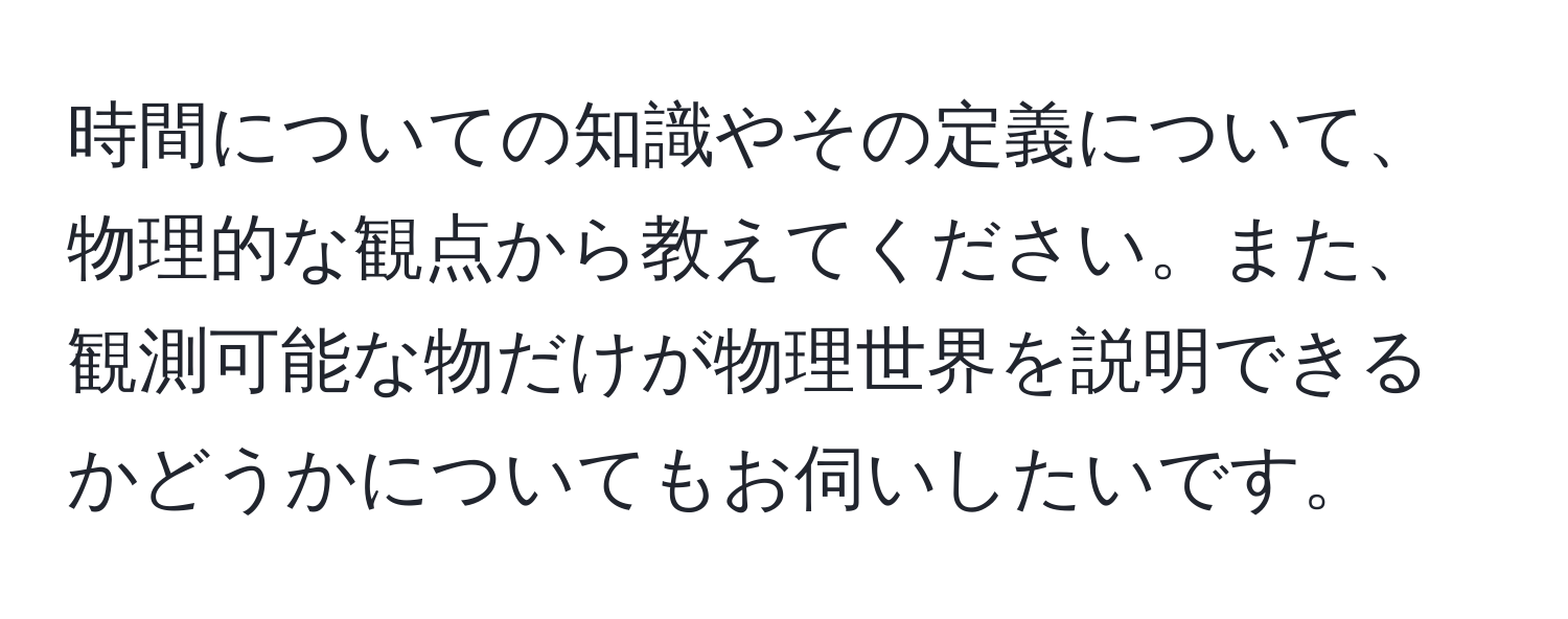 時間についての知識やその定義について、物理的な観点から教えてください。また、観測可能な物だけが物理世界を説明できるかどうかについてもお伺いしたいです。