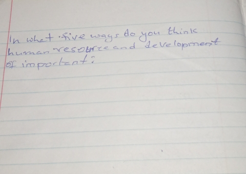 in what five ways do you think 
human resouice and development 
of important?