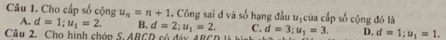 Cho cấp số cộng u_n=n+1. Công sai d và số hạng đầu u_1 của cấp số cộng đó là
A. d=1; u_1=2. B. d=2; u_1=2. C.
Câu 2. Cho hình chóp S. ABCD có đáy ABCD là h d=3; u_1=3. D. d=1; u_1=1.