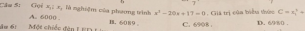 6
7
Câu 5: Gọi x_1;x_2 là nghiệm của phương trình x^2-20x+17=0. Giá trị của biểu thức C=x_1^3+
A. 6000. B. 6089.
ầu 6: Một chiếc đèn LED C. 6908. D. 6980.