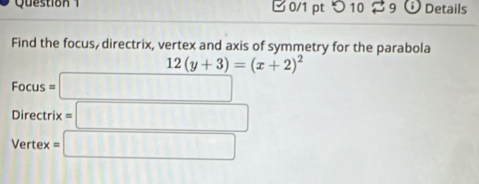 つ 10 39 ⓘDetails
Find the focus, directrix, vertex and axis of symmetry for the parabola^ 12(y+3)=(x+2)^2
Focus=□
Directrix=□
Vertex=□