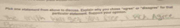 Pick one statement from above to discuss. Explain why you chose "agree' or ''disagree' for that 
particular statement. Support your opinion 
_ 
_ 
_