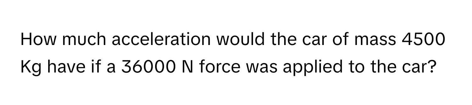 How much acceleration would the car of mass 4500 Kg have if a 36000 N force was applied to the car?