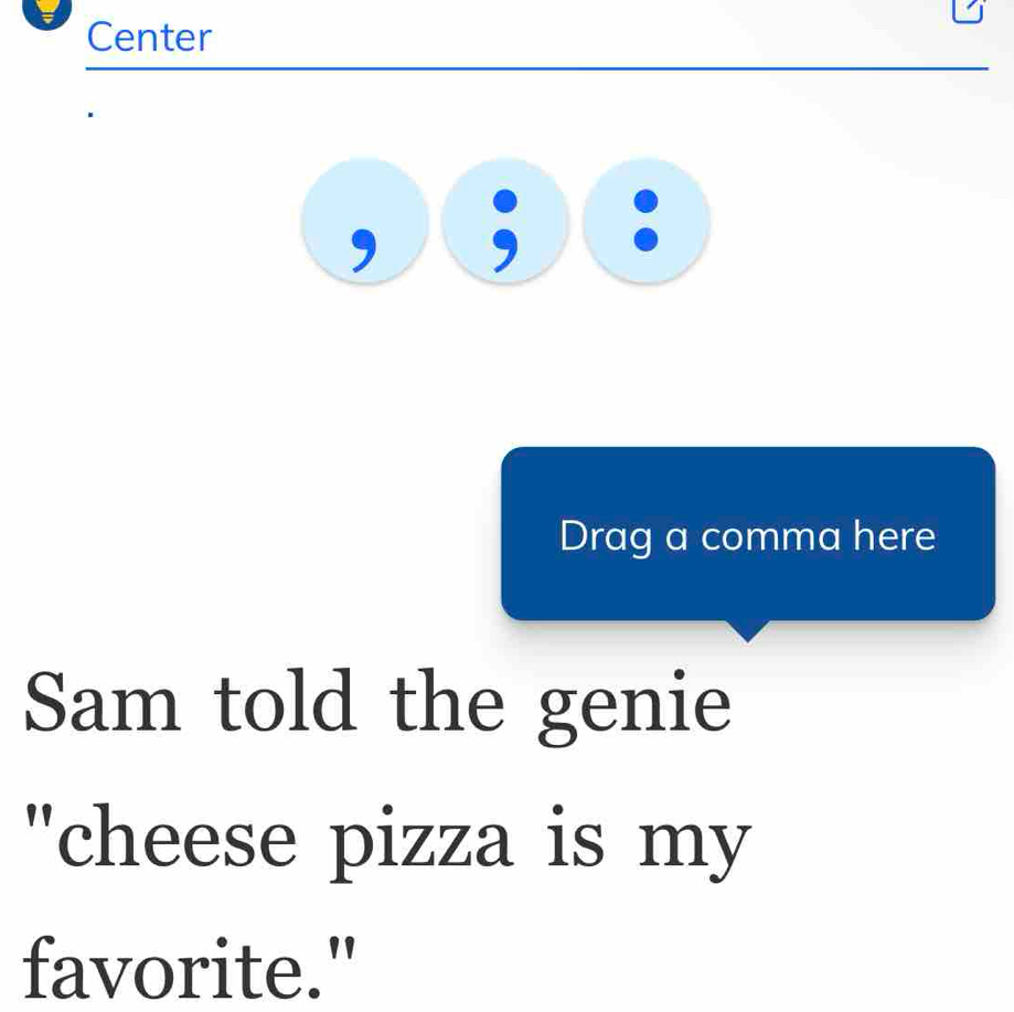 Center 
9 
Drag a comma here 
Sam told the genie 
"cheese pizza is my 
favorite."