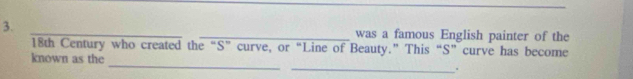 was a famous English painter of the
18th Century who created the “S” curve, or“Line of Beauty.” This “S”curve has become 
_ 
known as the 
_.