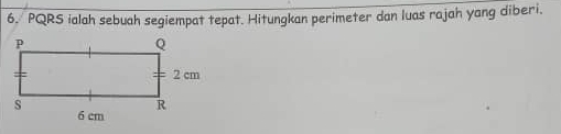 PQRS ialah sebuah segiempat tepat. Hitungkan perimeter dan luas rajah yang diberi.