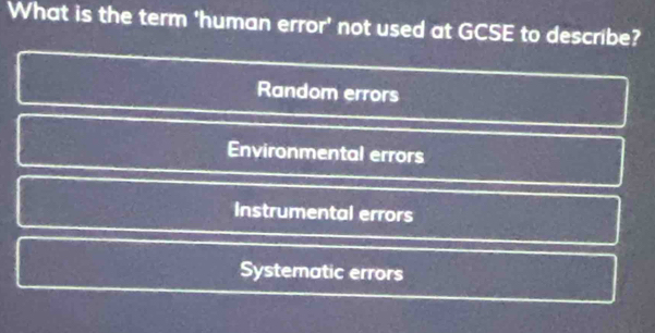 What is the term 'human error' not used at GCSE to describe?
Random errors
Environmental errors
Instrumental errors
Systematic errors