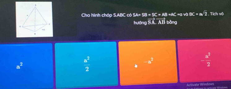 Cho hình chóp S. ABC có SA=SB=SC=AB=AC=a và BC=asqrt(2). Tích vô
hu6ng vector SA.vector AB bàng
-a^2
a^2
 a^2/2 
- a^2/2 
Activate Windows
Ge to Seminos to activate Windows.