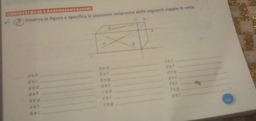 Concét i1 base e rappresentazioni 
9 Osserva la figura e specifica le posizioni reciproche delle seguenti coppie di rette: 
t b 
d 
a 
f 
g 
C 
_ 
ce!_ 
_ 
a e b _b e d_ 
d e f_ 
_ 
be f d e g_ 
_ 
a e c _b e g _de t_ 
a ed_ 
_b e t fet_ 
a e f_ 
c ed f e g_ 
_ 
a eg ce f_ 
_ 
ge t 
55 
_ 
a e t c ē g 
be c