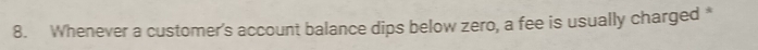 Whenever a customer's account balance dips below zero, a fee is usually charged *