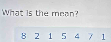 What is the mean?
8 2 1 5 4 7 1