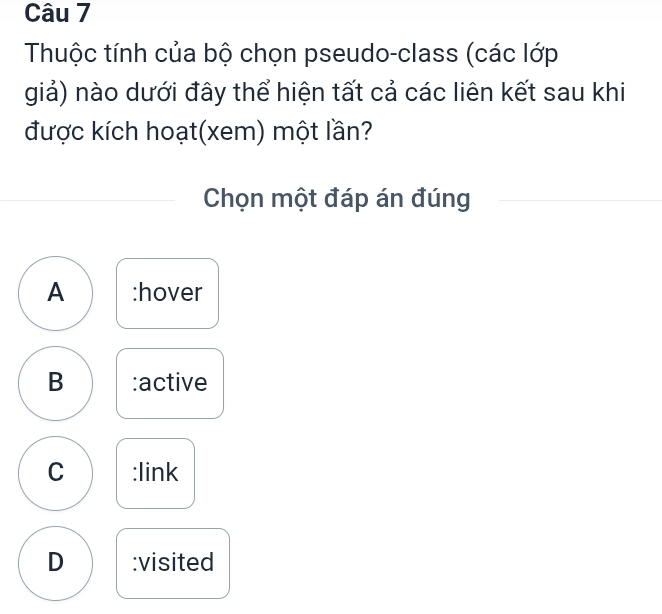 Thuộc tính của bộ chọn pseudo-class (các lớp
giả) nào dưới đây thể hiện tất cả các liên kết sau khi
được kích hoạt(xem) một lần?
Chọn một đáp án đúng
A :hover
B :active
C :link
D :visited