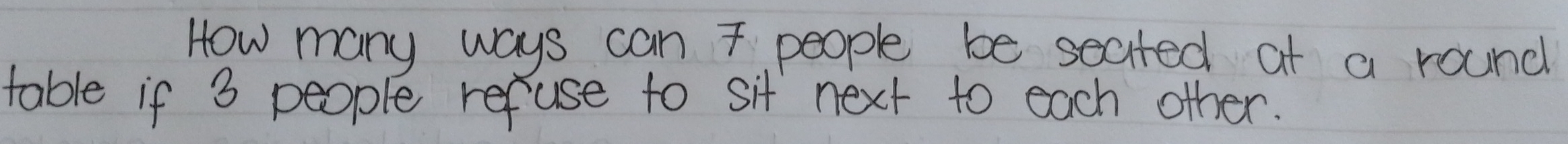 How many ways can 7 people be seated at a round 
table if 3 people refuse to sit next to each other.