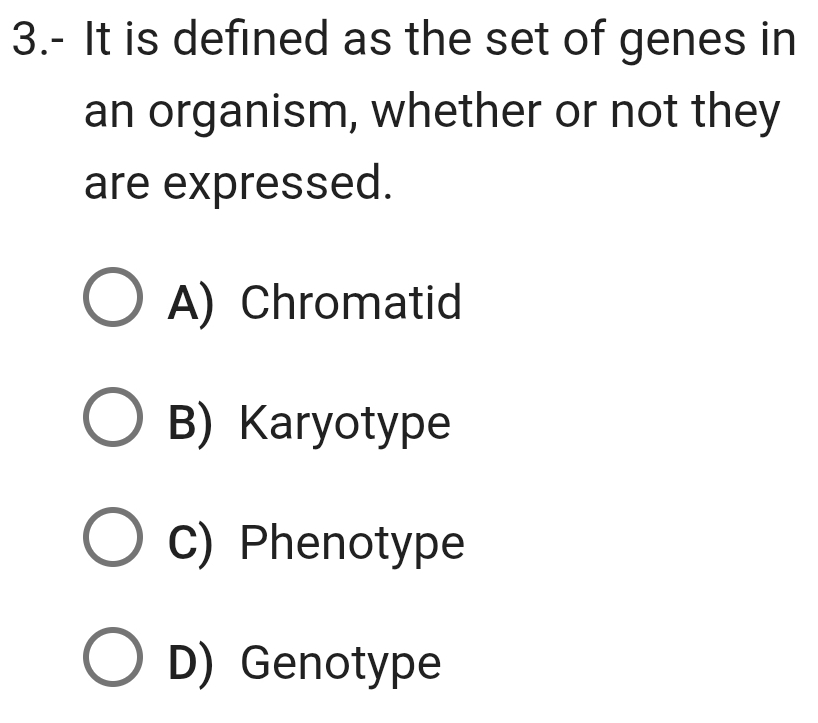 3.- It is defined as the set of genes in
an organism, whether or not they
are expressed.
A) Chromatid
B) Karyotype
C) Phenotype
D) Genotype