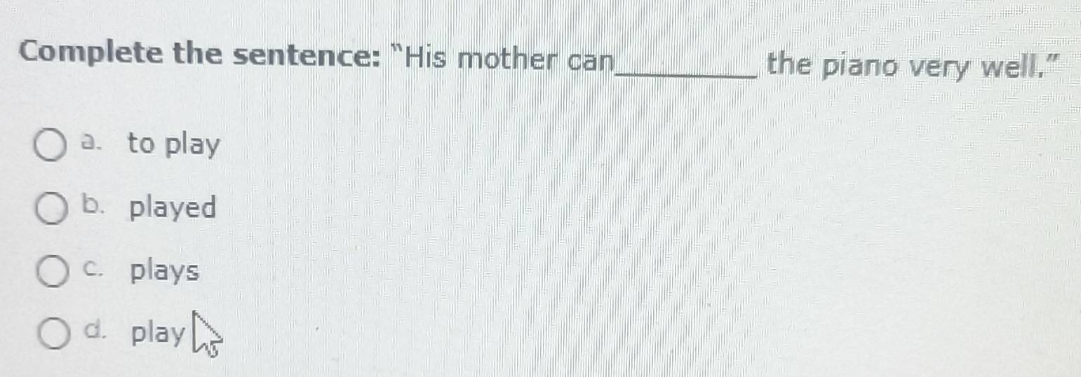 Complete the sentence: “His mother can_
the piano very well.”
a. to play
b. played
c. plays
d. play