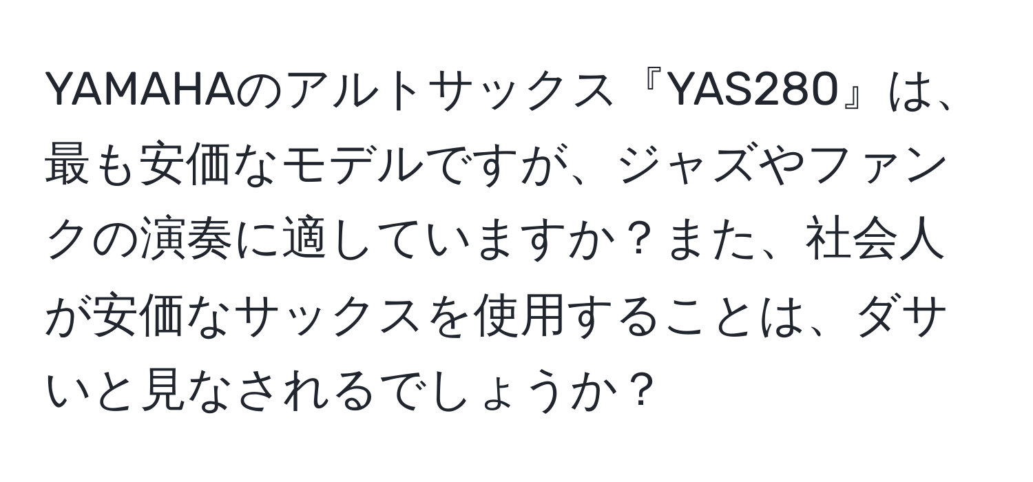 YAMAHAのアルトサックス『YAS280』は、最も安価なモデルですが、ジャズやファンクの演奏に適していますか？また、社会人が安価なサックスを使用することは、ダサいと見なされるでしょうか？