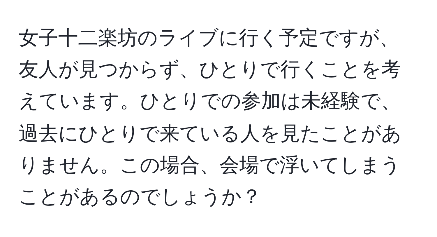 女子十二楽坊のライブに行く予定ですが、友人が見つからず、ひとりで行くことを考えています。ひとりでの参加は未経験で、過去にひとりで来ている人を見たことがありません。この場合、会場で浮いてしまうことがあるのでしょうか？