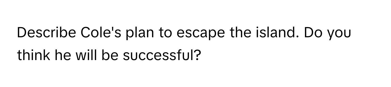 Describe Cole's plan to escape the island. Do you think he will be successful?