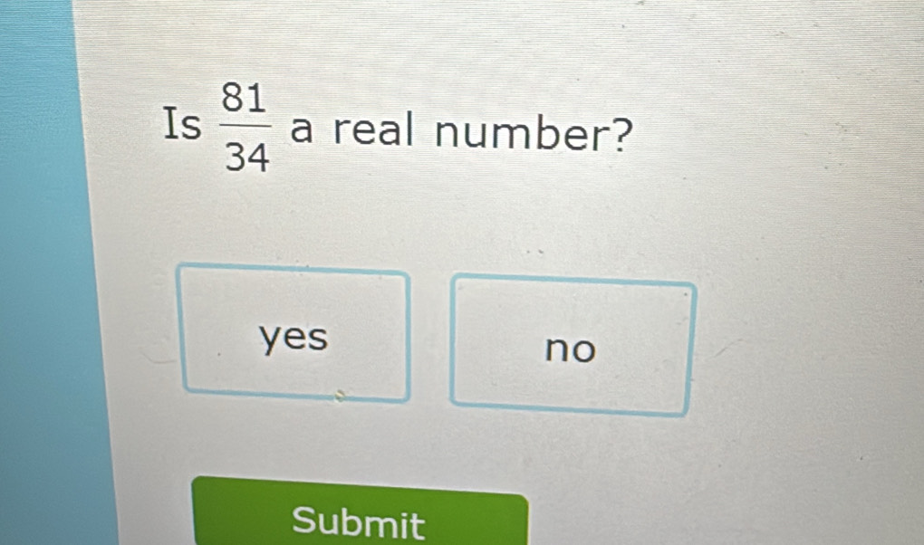 Is  81/34  a real number?
yes
no
Submit