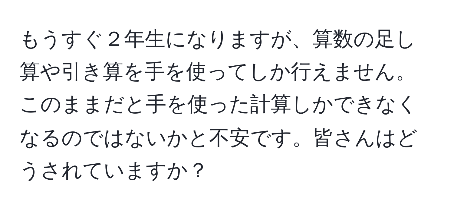 もうすぐ２年生になりますが、算数の足し算や引き算を手を使ってしか行えません。このままだと手を使った計算しかできなくなるのではないかと不安です。皆さんはどうされていますか？