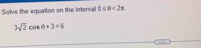 Solve the equation on the interval 0≤ θ <2π.
3sqrt(2)cos θ +3=6