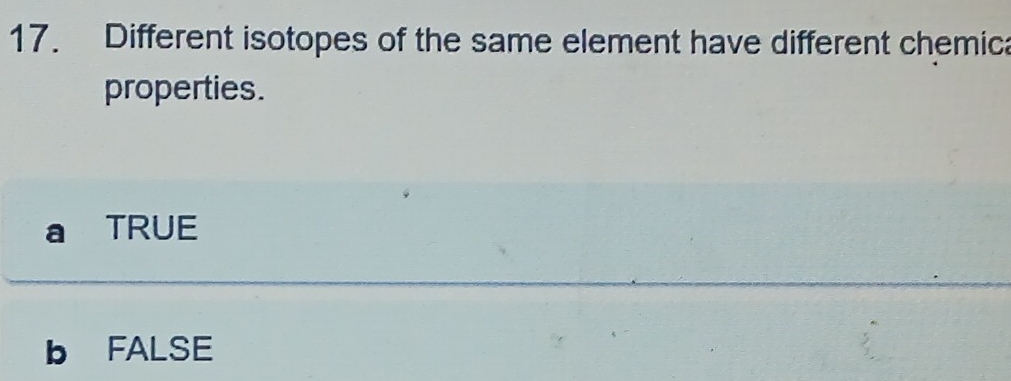 Different isotopes of the same element have different chemica
properties.
TRUE
b FALSE