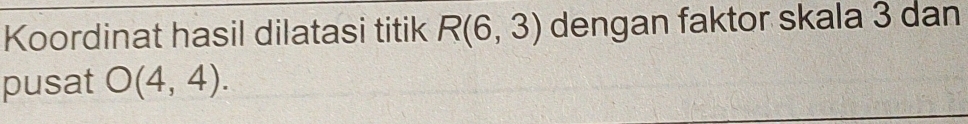 Koordinat hasil dilatasi titik R(6,3) dengan faktor skala 3 dan 
pusat O(4,4).