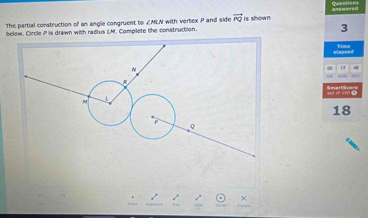 Questions 
answered 
The partial construction of an angle congruent to ∠ MLN with vertex P and side vector PQ Is shown 
below. Circle P is drawn with radius LM. Complete the construction. 
3 
Time 
elapsed 
00 17 48 
BC 
SmartScore 
out of 100 T
18
I 
× 
polot Segment sury Line Cinde R4slidto