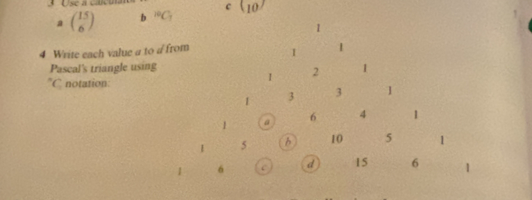 Use a calcu 
a beginpmatrix 15 6endpmatrix b^(10)C_7 c (10^7
1 
4 Write each value a to a from 
I 1
Pascal's triangle using 1
= C notation:
1 2
1 3 3 1
1 a 6 4 1
5 h 10 5 1
1 6 C d 15 6