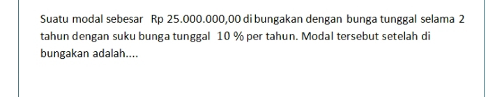 Suatu modal sebesar Rp 25.000.000,00 di bungakan dengan bunga tunggal selama 2
tahun dengan suku bunga tunggal 10 % per tahun. Modal tersebut setelah di 
bungakan adalah....