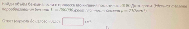 Найди обьем бензина, если впроцессе его киления поглотилось б18Ο Дж энергии. (Удельнαя рерлота 
ларообразования бензина L=300000Ax/k 2, плотность бензина rho =710kz/M^3.)
Οтвет (оκругли до целого числа): x_ □ CM^3